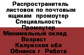 Распространитель листовок по почтовым ящикам, промоутер › Специальность ­ Промоутер › Минимальный оклад ­ 1 › Возраст ­ 30 - Калужская обл., Обнинск г. Работа » Резюме   